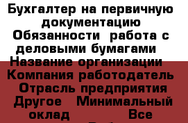 Бухгалтер на первичную документацию Обязанности: работа с деловыми бумагами › Название организации ­ Компания-работодатель › Отрасль предприятия ­ Другое › Минимальный оклад ­ 26 000 - Все города Работа » Вакансии   . Мордовия респ.